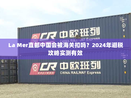 La Mer直邮中国会被海关扣吗?2024年避税攻略实测有效 La Mer直邮中国会被海关扣吗?2024年避税攻略实测有效