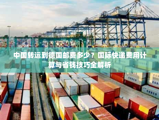 中国转运到德国邮费多少？国际快递费用计算与省钱技巧全解析