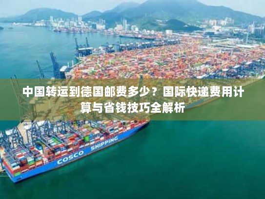 中国转运到德国邮费多少？国际快递费用计算与省钱技巧全解析