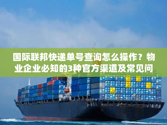 国际联邦快递单号查询怎么操作?物业企业必知的3种官方渠道及常见问题 国际联邦快递单号查询怎么操作?物业企业必知的3种官方渠道及常见问题