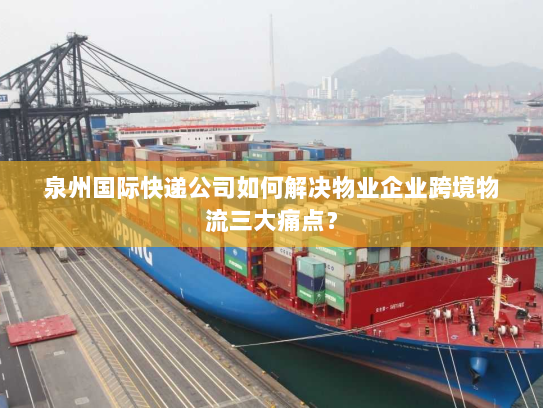 泉州国际快递公司如何解决物业企业跨境物流三大痛点？