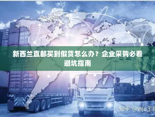 新西兰直邮买到假货怎么办?企业采购必看避坑指南 新西兰直邮买到假货怎么办?企业采购必看避坑指南