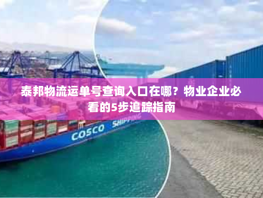 泰邦物流运单号查询入口在哪?物业企业必看的5步追踪指南 泰邦物流运单号查询入口在哪?物业企业必看的5步追踪指南