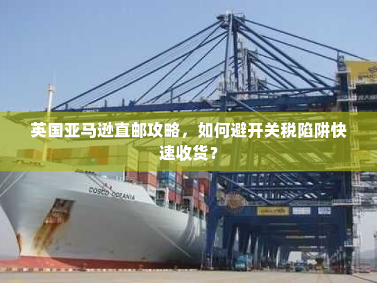 英国亚马逊直邮攻略,如何避开关税陷阱快速收货? 英国亚马逊直邮攻略,如何避开关税陷阱快速收货?