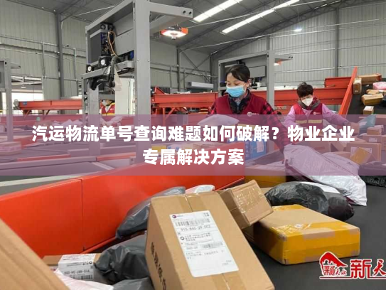 汽运物流单号查询难题如何破解？物业企业专属解决方案