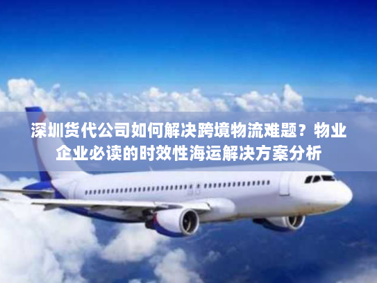 深圳货代公司如何解决跨境物流难题?物业企业必读的时效性海运解决方案分析 深圳货代公司如何解决跨境物流难题?物业企业必读的时效性海运解决方案分析