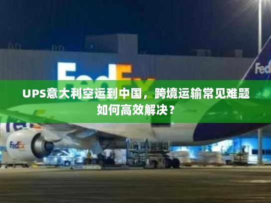 UPS意大利空运到中国,跨境运输常见难题如何高效解决? UPS意大利空运到中国,跨境运输常见难题如何高效解决?