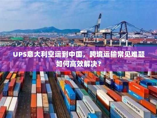 UPS意大利空运到中国,跨境运输常见难题如何高效解决? UPS意大利空运到中国,跨境运输常见难题如何高效解决?