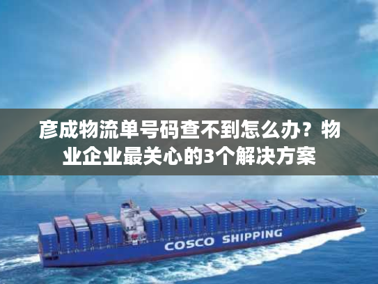 彦成物流单号码查不到怎么办?物业企业最关心的3个解决方案 彦成物流单号码查不到怎么办?物业企业最关心的3个解决方案