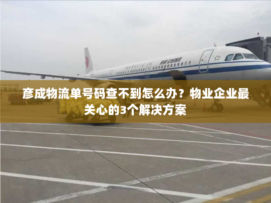 彦成物流单号码查不到怎么办?物业企业最关心的3个解决方案 彦成物流单号码查不到怎么办?物业企业最关心的3个解决方案