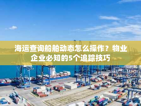 海运查询船舶动态怎么操作？物业企业必知的5个追踪技巧