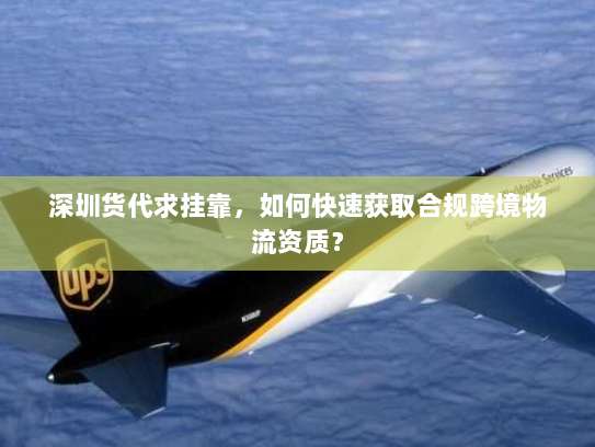 深圳货代求挂靠，如何快速获取合规跨境物流资质？