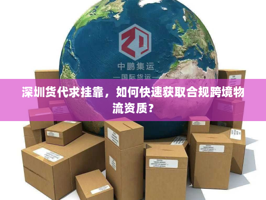 深圳货代求挂靠，如何快速获取合规跨境物流资质？