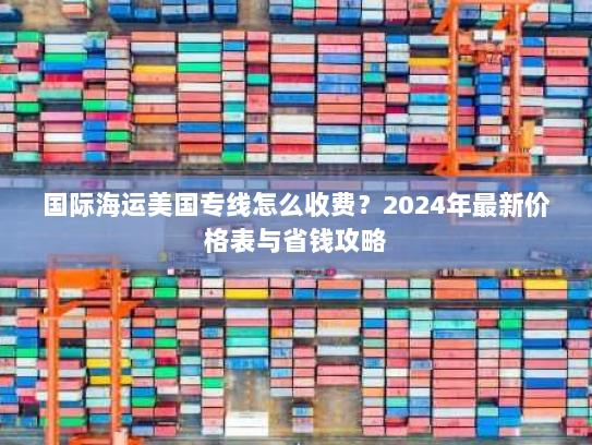 国际海运美国专线怎么收费?2024年最新价格表与省钱攻略 国际海运美国专线怎么收费?2024年最新价格表与省钱攻略