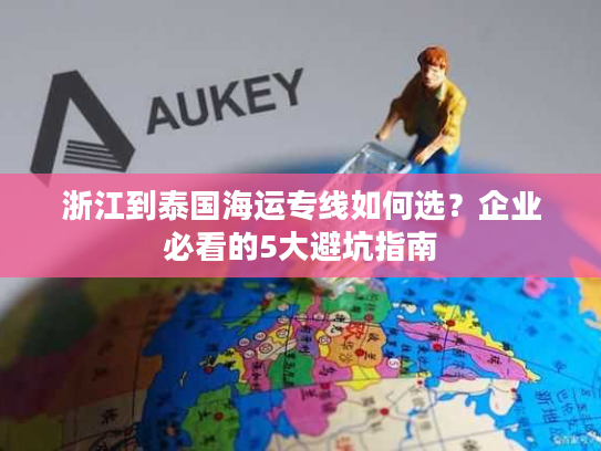 浙江到泰国海运专线如何选?企业必看的5大避坑指南 浙江到泰国海运专线如何选?企业必看的5大避坑指南