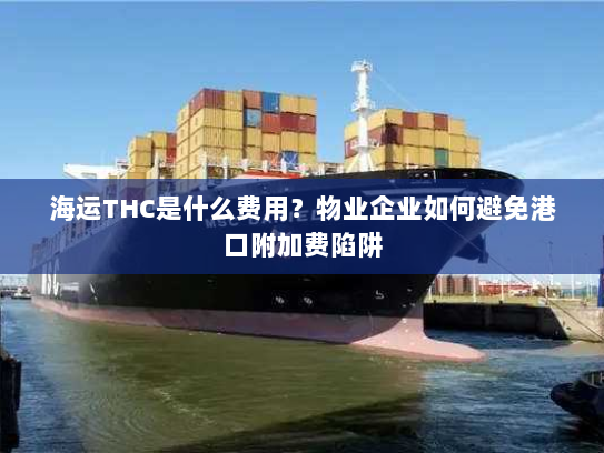 海运THC是什么费用?物业企业如何避免港口附加费陷阱 海运THC是什么费用?物业企业如何避免港口附加费陷阱