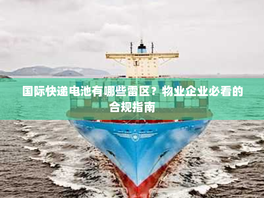 国际快递电池有哪些雷区?物业企业必看的合规指南 国际快递电池有哪些雷区?物业企业必看的合规指南