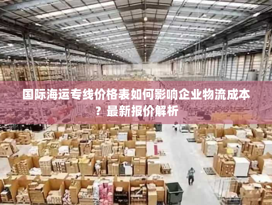 国际海运专线价格表如何影响企业物流成本?最新报价解析 国际海运专线价格表如何影响企业物流成本?最新报价解析
