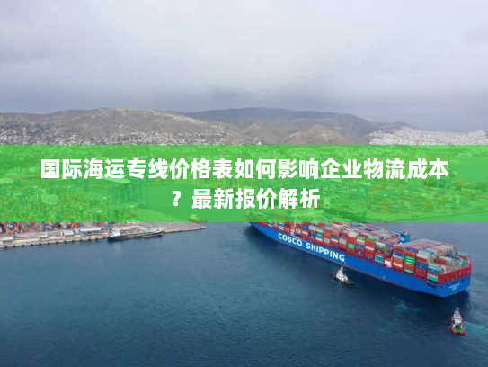 国际海运专线价格表如何影响企业物流成本?最新报价解析 国际海运专线价格表如何影响企业物流成本?最新报价解析