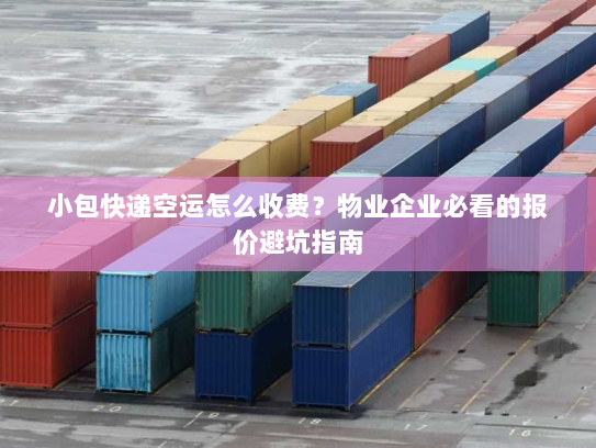 小包快递空运怎么收费?物业企业必看的报价避坑指南 小包快递空运怎么收费?物业企业必看的报价避坑指南
