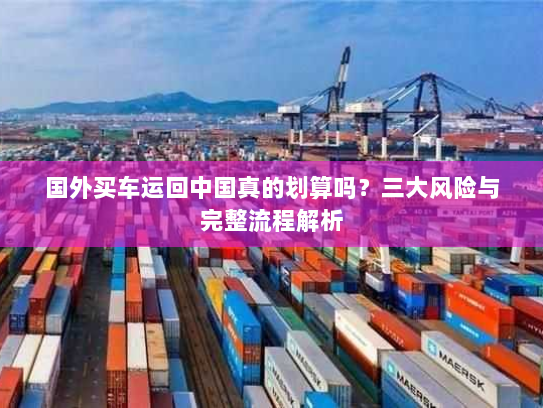 国外买车运回中国真的划算吗？三大风险与完整流程解析