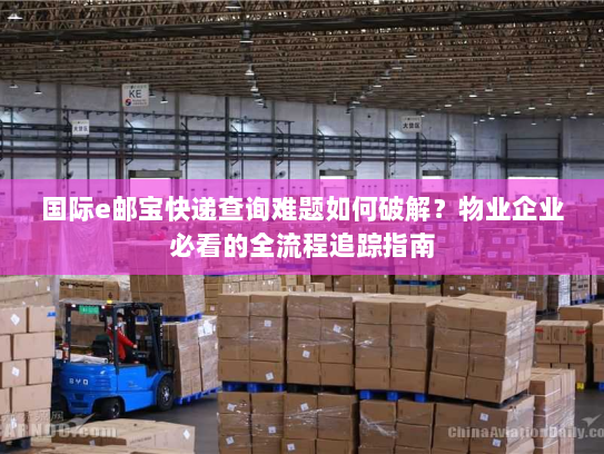 国际e邮宝快递查询难题如何破解?物业企业必看的全流程追踪指南 国际e邮宝快递查询难题如何破解?物业企业必看的全流程追踪指南
