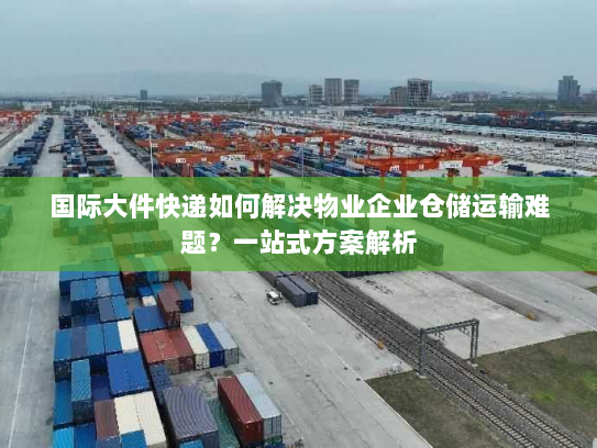 国际大件快递如何解决物业企业仓储运输难题?一站式方案解析 国际大件快递如何解决物业企业仓储运输难题?一站式方案解析