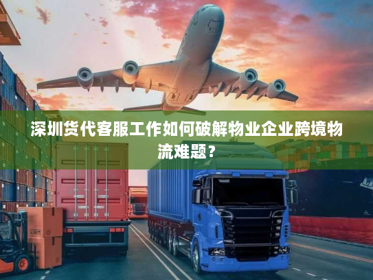 深圳货代客服工作如何破解物业企业跨境物流难题? 深圳货代客服工作如何破解物业企业跨境物流难题?