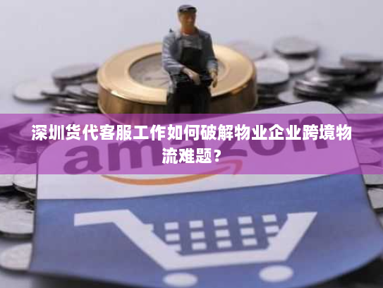 深圳货代客服工作如何破解物业企业跨境物流难题? 深圳货代客服工作如何破解物业企业跨境物流难题?
