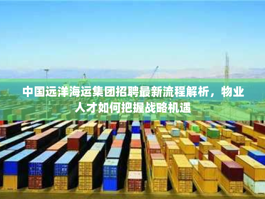 中国远洋海运集团招聘最新流程解析，物业人才如何把握战略机遇