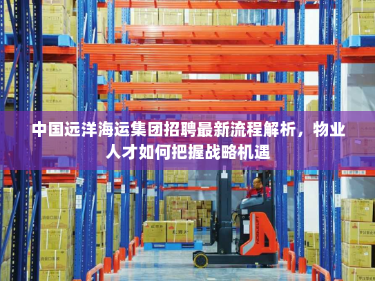 中国远洋海运集团招聘最新流程解析，物业人才如何把握战略机遇