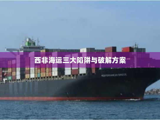 西非海运三大陷阱与破解方案 西非海运三大陷阱与破解方案
