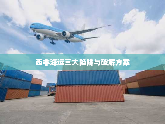 西非海运三大陷阱与破解方案 西非海运三大陷阱与破解方案