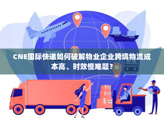 CNE国际快递如何破解物业企业跨境物流成本高、时效慢难题? CNE国际快递如何破解物业企业跨境物流成本高、时效慢难题?