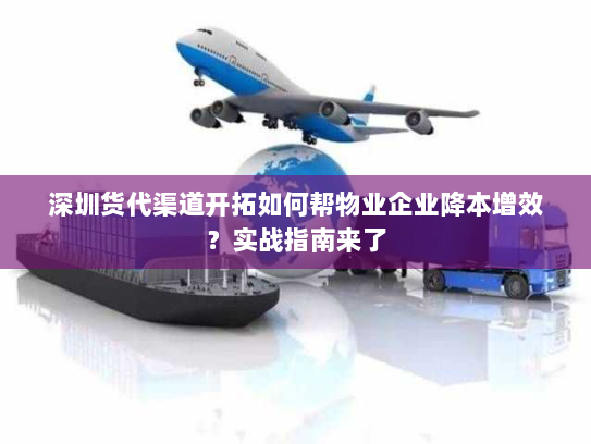 深圳货代渠道开拓如何帮物业企业降本增效?实战指南来了 深圳货代渠道开拓如何帮物业企业降本增效?实战指南来了