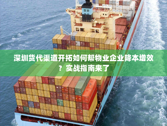 深圳货代渠道开拓如何帮物业企业降本增效?实战指南来了 深圳货代渠道开拓如何帮物业企业降本增效?实战指南来了