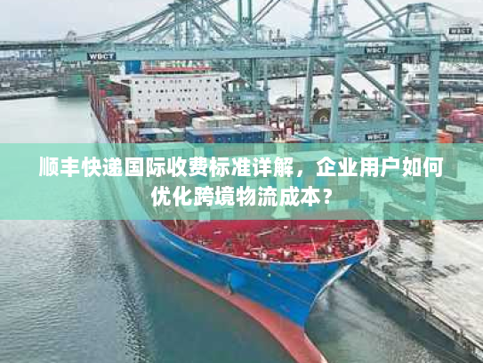 顺丰快递国际收费标准详解,企业用户如何优化跨境物流成本? 顺丰快递国际收费标准详解,企业用户如何优化跨境物流成本?