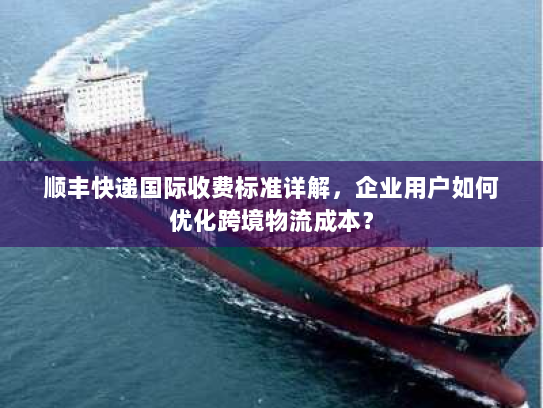 顺丰快递国际收费标准详解,企业用户如何优化跨境物流成本? 顺丰快递国际收费标准详解,企业用户如何优化跨境物流成本?