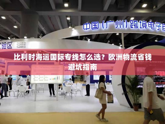 比利时海运国际专线怎么选？欧洲物流省钱避坑指南