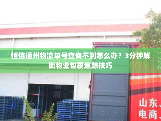 恒信通州物流单号查询不到怎么办？3分钟解锁物业包裹追踪技巧