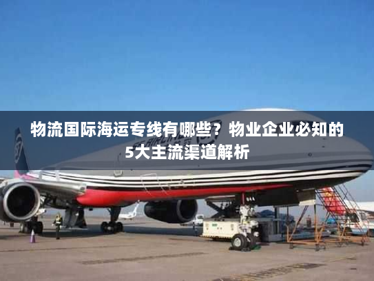 物流国际海运专线有哪些?物业企业必知的5大主流渠道解析 物流国际海运专线有哪些?物业企业必知的5大主流渠道解析