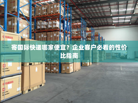 寄国际快递哪家便宜？企业客户必看的性价比指南
