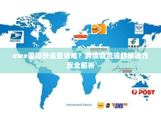 ewe国际快递查询难?跨境物流追踪解决方案全解析 ewe国际快递查询难?跨境物流追踪解决方案全解析