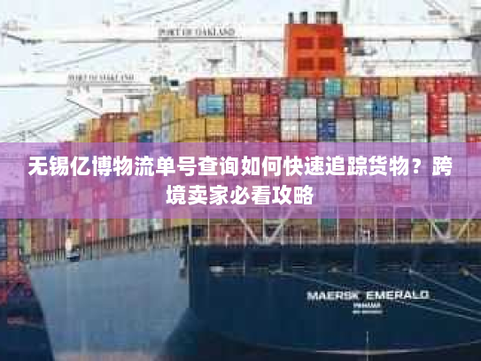 无锡亿博物流单号查询如何快速追踪货物？跨境卖家必看攻略