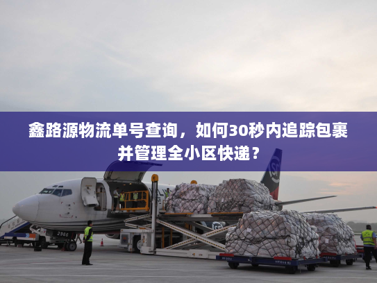 鑫路源物流单号查询，如何30秒内追踪包裹并管理全小区快递？