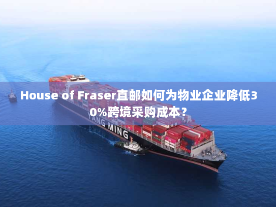 House of Fraser直邮如何为物业企业降低30%跨境采购成本? House of Fraser直邮如何为物业企业降低30%跨境采购成本?