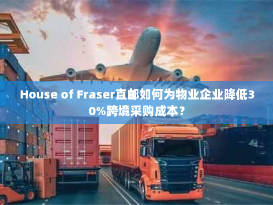 House of Fraser直邮如何为物业企业降低30%跨境采购成本? House of Fraser直邮如何为物业企业降低30%跨境采购成本?