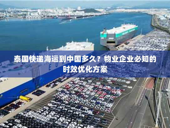 泰国快递海运到中国多久？物业企业必知的时效优化方案