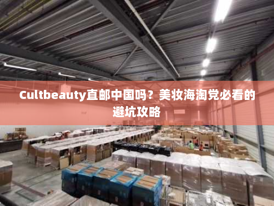 Cultbeauty直邮中国吗？美妆海淘党必看的避坑攻略