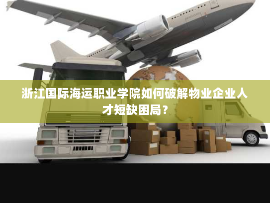 浙江国际海运职业学院如何破解物业企业人才短缺困局? 浙江国际海运职业学院如何破解物业企业人才短缺困局?